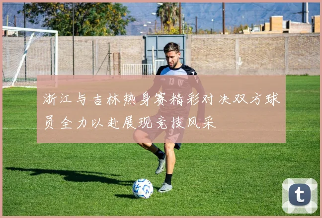 浙江与吉林热身赛精彩对决双方球员全力以赴展现竞技风采