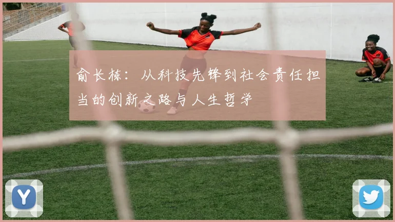 俞长栋：从科技先锋到社会责任担当的创新之路与人生哲学